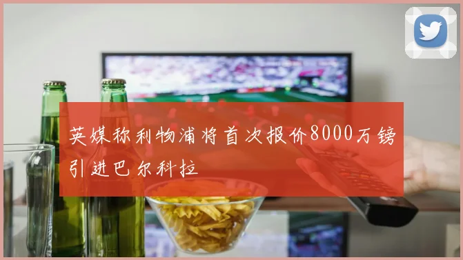 英媒称利物浦将首次报价8000万镑引进巴尔科拉